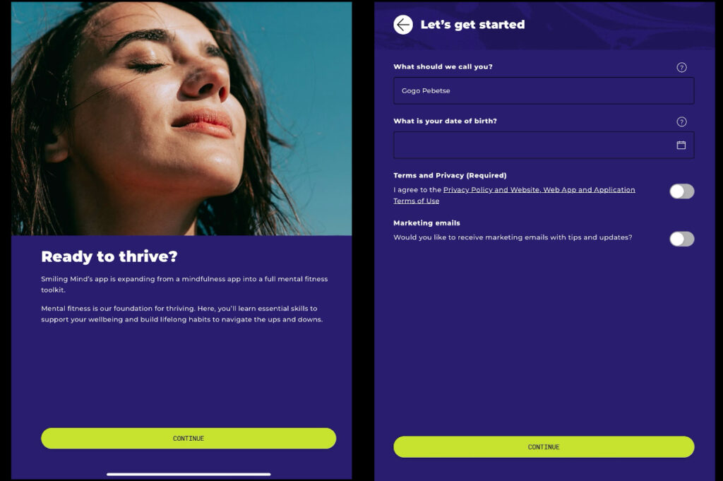 Side by side screenshots: A white woman with dark hair turns her face to the sun on this Continue screen that says: Ready to thrive? Smiling Mind's app is expanding from a mindfulness app into a full mental fitness toolkit. Mental fitness is our foundation for thriving. Here, you'll learn essential skills to support your wellbeing and build lifelong habits to navigate the ups and downs. The second screenshot of the account creation screen has you enter your name and birthdate and agree to terms and accept marketing emails.